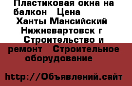 Пластиковая окна на балкон › Цена ­ 7 500 - Ханты-Мансийский, Нижневартовск г. Строительство и ремонт » Строительное оборудование   